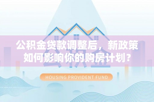 洛宁公积金贷款调整后，新政策如何影响你的购房计划？