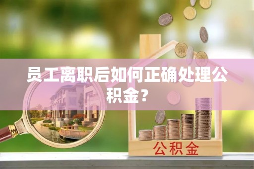 洛宁员工离职后如何正确处理公积金？