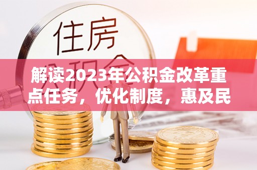 洛宁解读2023年公积金改革重点任务，优化制度，惠及民生