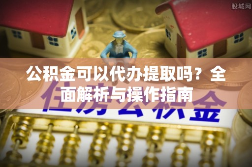 洛宁公积金可以代办提取吗？全面解析与操作指南