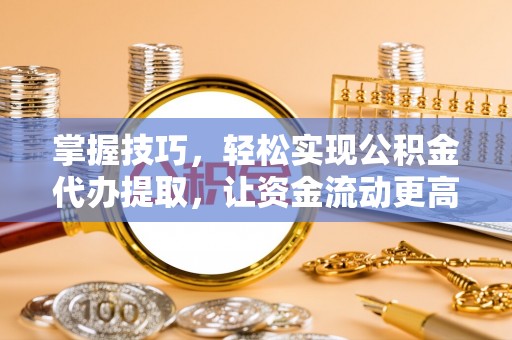 洛宁掌握技巧，轻松实现公积金代办提取，让资金流动更高效