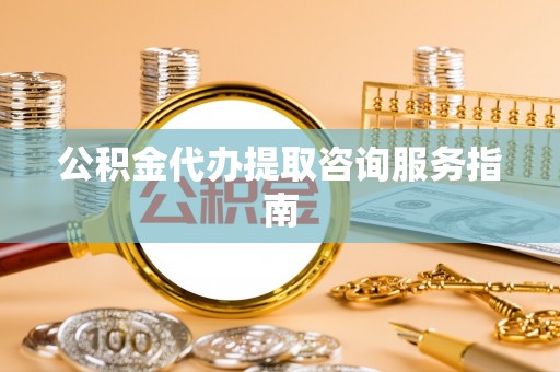 洛宁公积金代办提取咨询服务指南