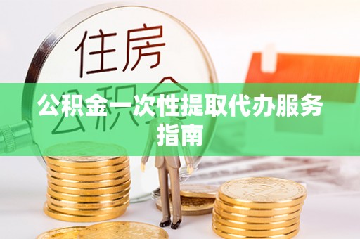 洛宁公积金一次性提取代办服务指南