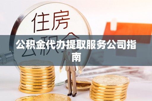 洛宁公积金代办提取服务公司指南