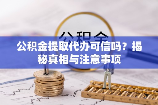 洛宁公积金提取代办可信吗？揭秘真相与注意事项