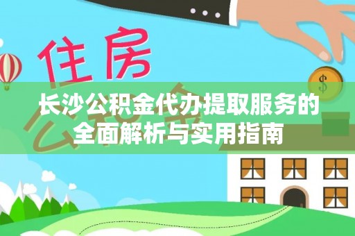 洛宁长沙公积金代办提取服务的全面解析与实用指南