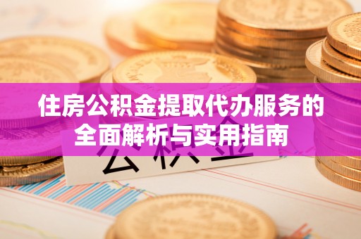 洛宁住房公积金提取代办服务的全面解析与实用指南
