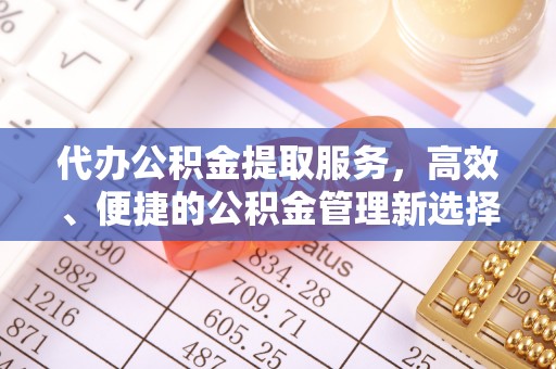 洛宁代办公积金提取服务，高效、便捷的公积金管理新选择