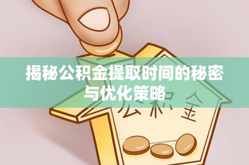 洛宁揭秘公积金提取时间的秘密与优化策略