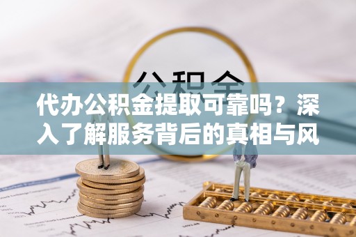洛宁代办公积金提取可靠吗？深入了解服务背后的真相与风险