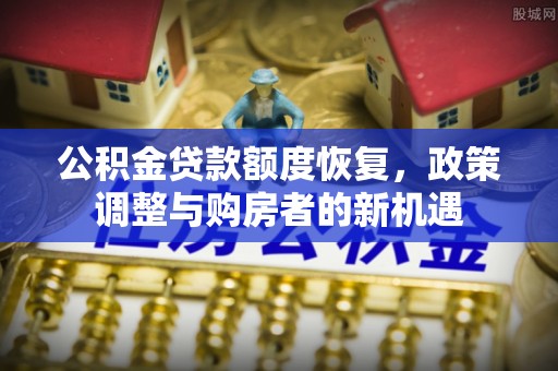 洛宁公积金贷款额度恢复，政策调整与购房者的新机遇