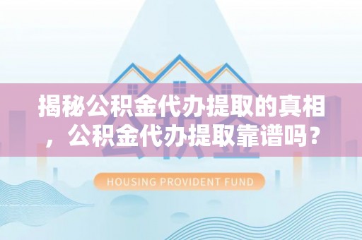洛宁揭秘公积金代办提取的真相，公积金代办提取靠谱吗？