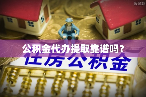 洛宁公积金代办提取靠谱吗？