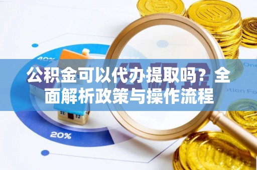 洛宁公积金可以代办提取吗？全面解析政策与操作流程