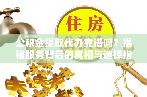 洛宁公积金提取代办靠谱吗？揭秘服务背后的真相与选择指南
