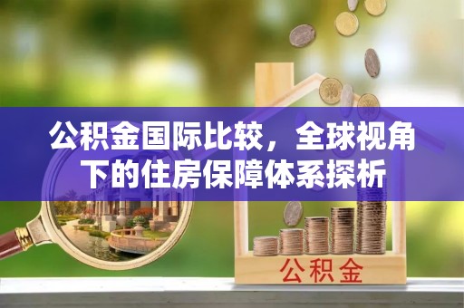 洛宁公积金国际比较，全球视角下的住房保障体系探析