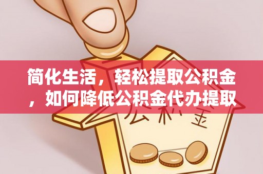 洛宁简化生活，轻松提取公积金，如何降低公积金代办提取的费用？