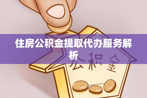 洛宁住房公积金提取代办服务解析
