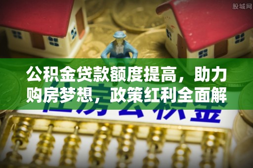 洛宁公积金贷款额度提高，助力购房梦想，政策红利全面解析