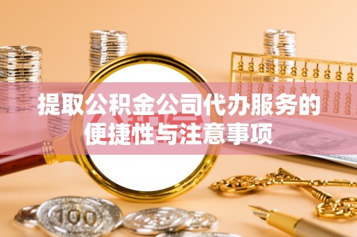洛宁提取公积金公司代办服务的便捷性与注意事项