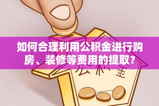 洛宁如何合理利用公积金进行购房、装修等费用的提取？
