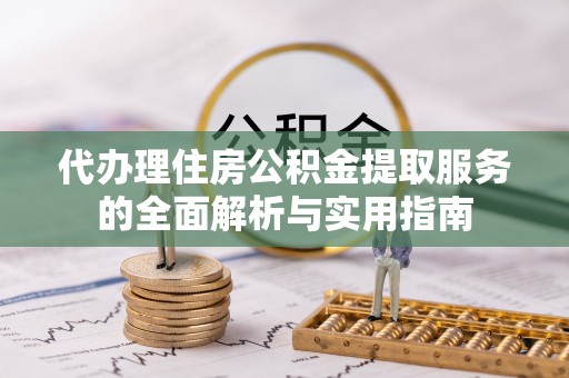 洛宁代办理住房公积金提取服务的全面解析与实用指南