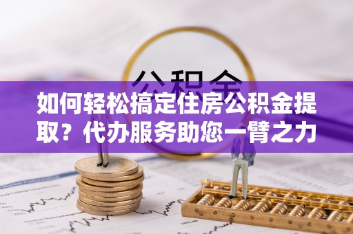 洛宁如何轻松搞定住房公积金提取？代办服务助您一臂之力