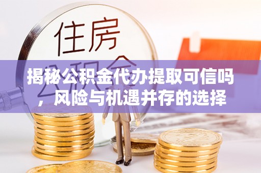洛宁揭秘公积金代办提取可信吗，风险与机遇并存的选择