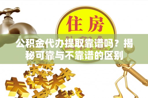 洛宁公积金代办提取靠谱吗？揭秘可靠与不靠谱的区别