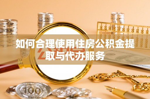 洛宁如何合理使用住房公积金提取与代办服务