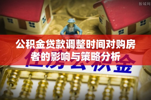 洛宁公积金贷款调整时间对购房者的影响与策略分析