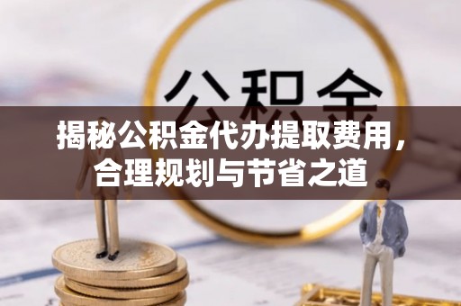 洛宁揭秘公积金代办提取费用，合理规划与节省之道