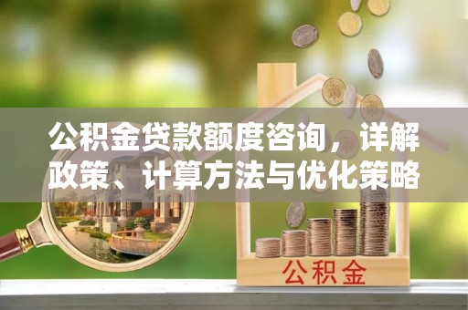 洛宁公积金贷款额度咨询，详解政策、计算方法与优化策略