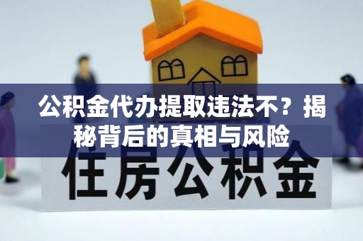 洛宁公积金代办提取违法不？揭秘背后的真相与风险
