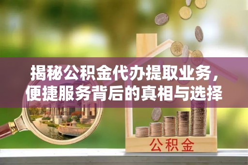 洛宁揭秘公积金代办提取业务，便捷服务背后的真相与选择