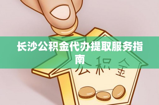 洛宁长沙公积金代办提取服务指南