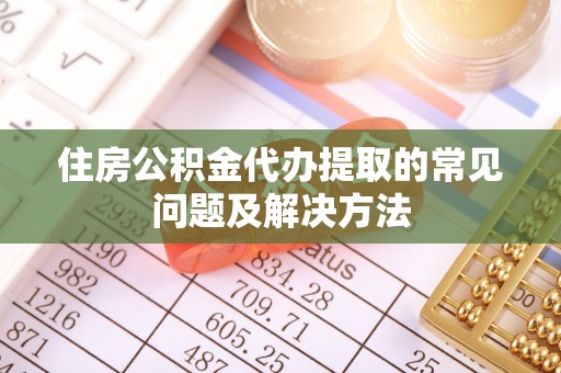 洛宁住房公积金代办提取的常见问题及解决方法