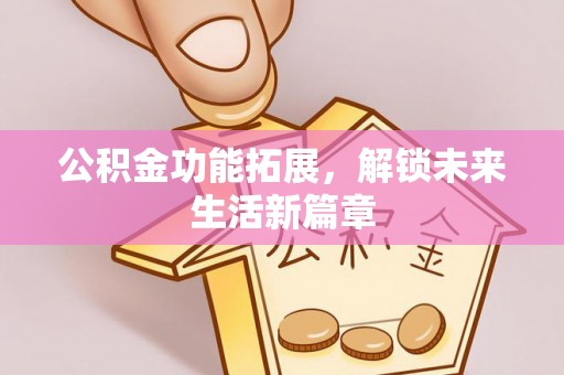 洛宁公积金功能拓展，解锁未来生活新篇章
