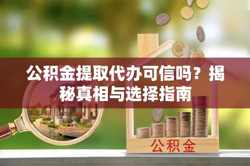 洛宁公积金提取代办可信吗？揭秘真相与选择指南