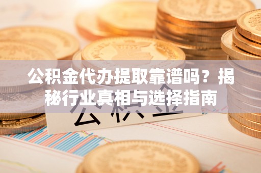 洛宁公积金代办提取靠谱吗？揭秘行业真相与选择指南