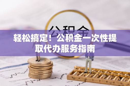 洛宁轻松搞定！公积金一次性提取代办服务指南
