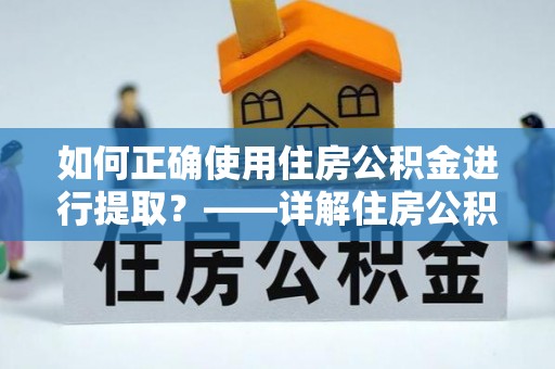 洛宁如何正确使用住房公积金进行提取？——详解住房公积金代办提取流程与注意事项