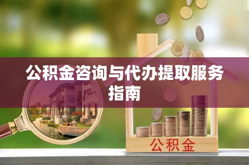 洛宁公积金咨询与代办提取服务指南