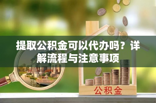 洛宁提取公积金可以代办吗？详解流程与注意事项