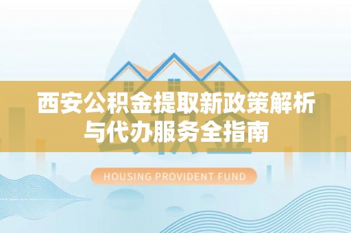 洛宁西安公积金提取新政策解析与代办服务全指南