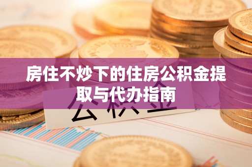 洛宁房住不炒下的住房公积金提取与代办指南