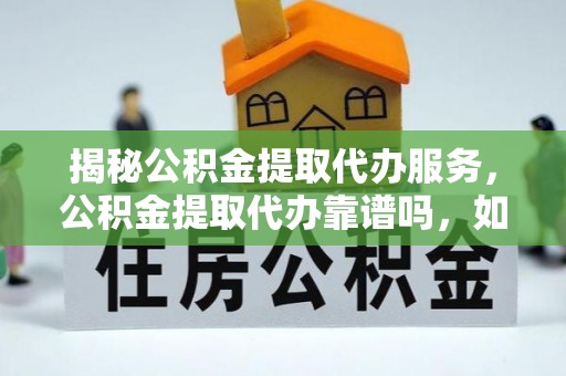 洛宁揭秘公积金提取代办服务，公积金提取代办靠谱吗，如何选择放心渠道？