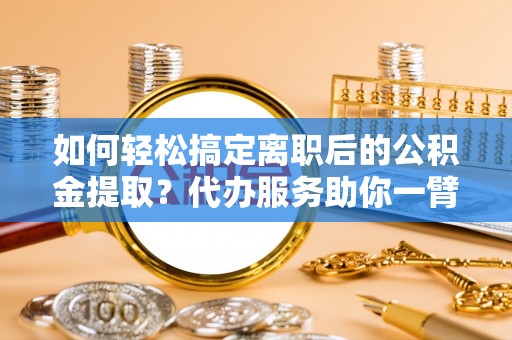 洛宁如何轻松搞定离职后的公积金提取？代办服务助你一臂之力