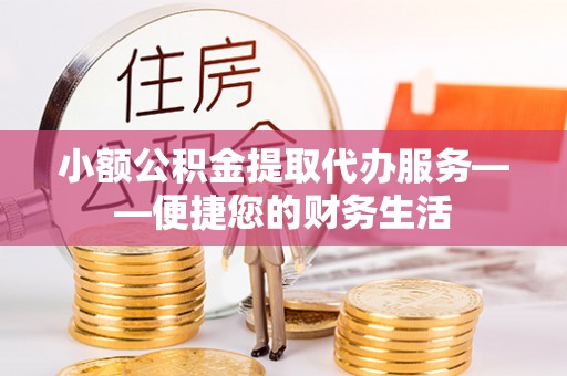 洛宁小额公积金提取代办服务——便捷您的财务生活