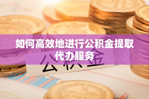 洛宁如何高效地进行公积金提取代办服务
